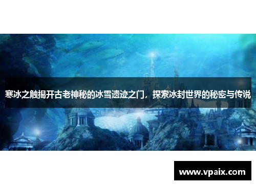 寒冰之触揭开古老神秘的冰雪遗迹之门，探索冰封世界的秘密与传说